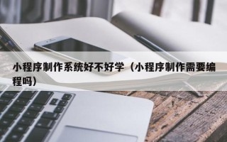 吉林小程序制作系统好不好学（小程序制作需要编程吗）