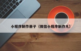 吉林小程序制作册子（微信小程序制作凡）