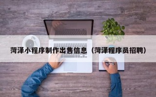 吉林菏泽小程序制作出售信息（菏泽程序员招聘）