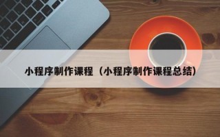 吉林小程序制作课程（小程序制作课程总结）