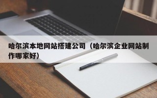 吉林哈尔滨本地网站搭建公司（哈尔滨企业网站制作哪家好）