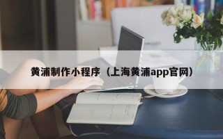 吉林黄浦制作小程序（上海黄浦app官网）