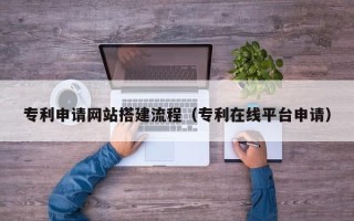 吉林专利申请网站搭建流程（专利在线平台申请）