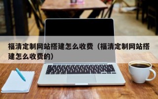 吉林福清定制网站搭建怎么收费（福清定制网站搭建怎么收费的）