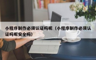吉林小程序制作必须认证吗呢（小程序制作必须认证吗呢安全吗）