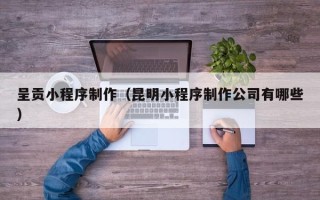 吉林呈贡小程序制作（昆明小程序制作公司有哪些）