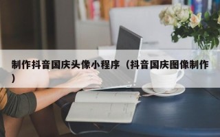吉林制作抖音国庆头像小程序（抖音国庆图像制作）