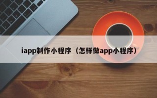 吉林iapp制作小程序（怎样做app小程序）