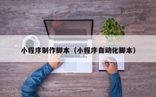 吉林小程序制作脚本（小程序自动化脚本）