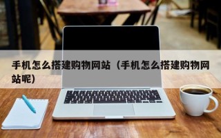吉林手机怎么搭建购物网站（手机怎么搭建购物网站呢）