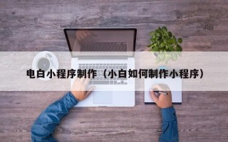 吉林电白小程序制作（小白如何制作小程序）
