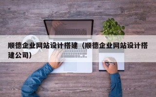 吉林顺德企业网站设计搭建（顺德企业网站设计搭建公司）