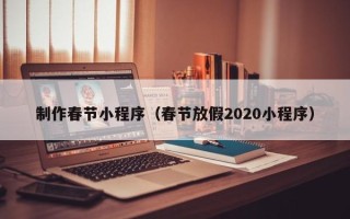 吉林制作春节小程序（春节放假2020小程序）