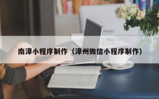 吉林南漳小程序制作（漳州微信小程序制作）