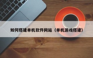 吉林如何搭建单机软件网站（单机游戏搭建）