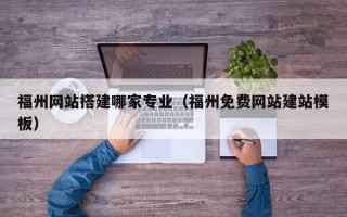 吉林福州网站搭建哪家专业（福州免费网站建站模板）