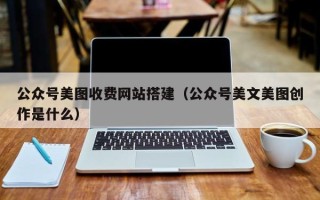 吉林公众号美图收费网站搭建（公众号美文美图创作是什么）