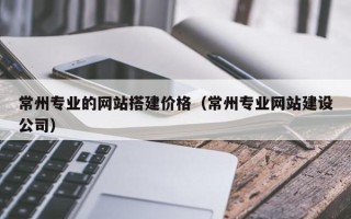 吉林常州专业的网站搭建价格（常州专业网站建设公司）