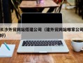 吉林长沙外贸网站搭建公司（建外贸网站哪家公司好）