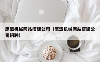 吉林鹰潭机械网站搭建公司（鹰潭机械网站搭建公司招聘）